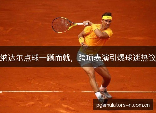 纳达尔点球一蹴而就，跨项表演引爆球迷热议