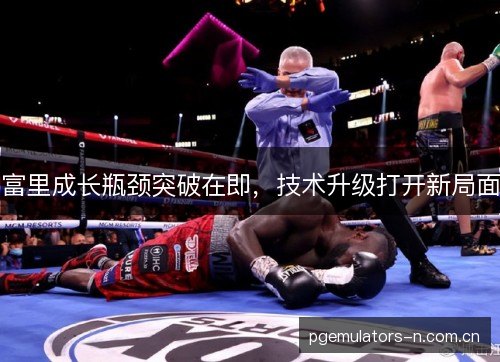 富里成长瓶颈突破在即，技术升级打开新局面